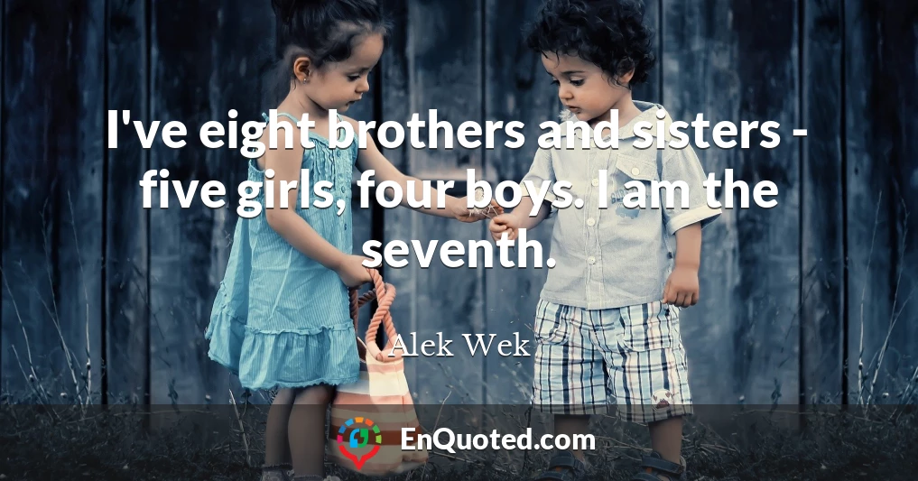 I've eight brothers and sisters - five girls, four boys. I am the seventh.
