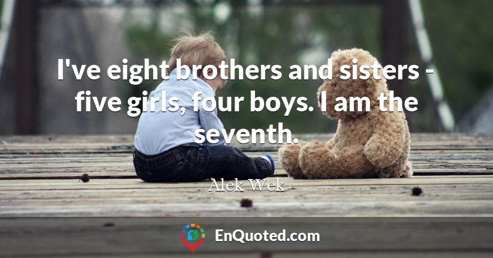 I've eight brothers and sisters - five girls, four boys. I am the seventh.