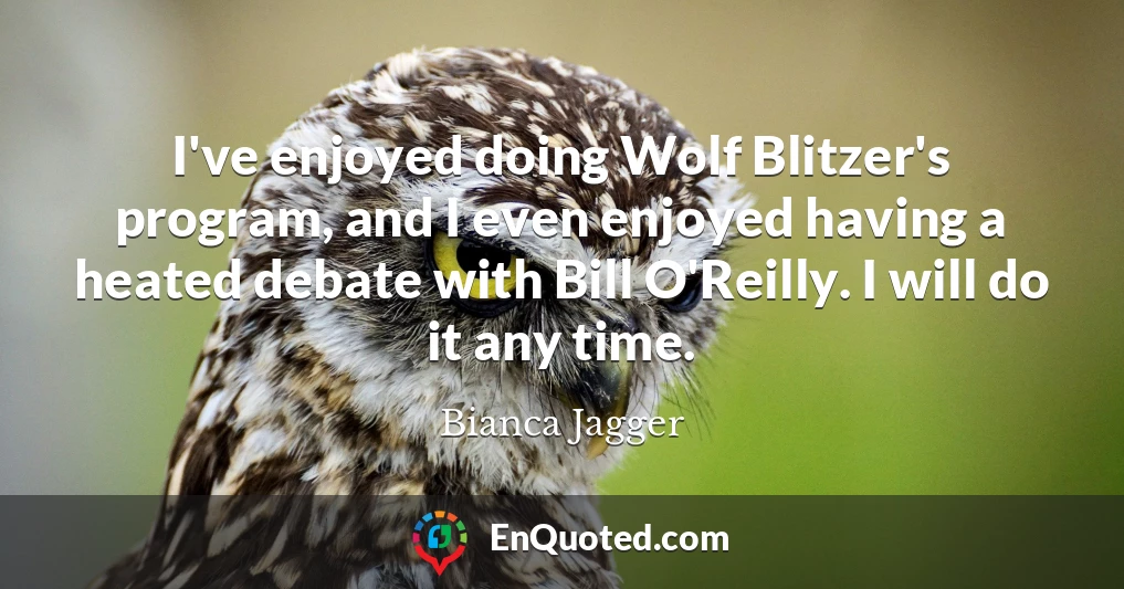 I've enjoyed doing Wolf Blitzer's program, and I even enjoyed having a heated debate with Bill O'Reilly. I will do it any time.
