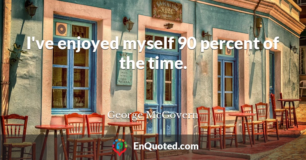 I've enjoyed myself 90 percent of the time.