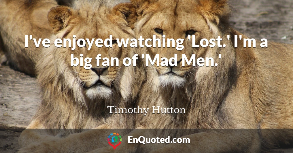 I've enjoyed watching 'Lost.' I'm a big fan of 'Mad Men.'