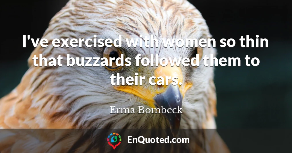 I've exercised with women so thin that buzzards followed them to their cars.