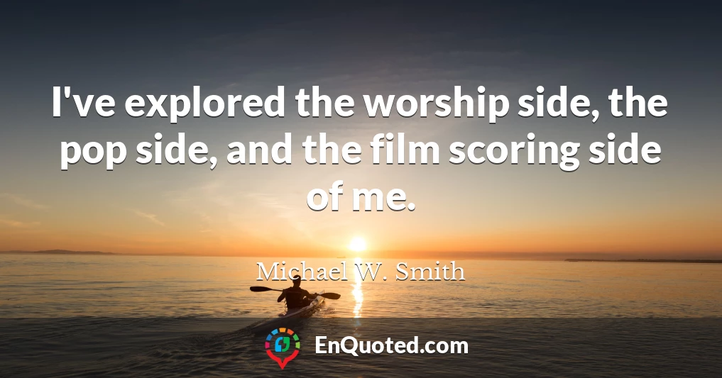 I've explored the worship side, the pop side, and the film scoring side of me.