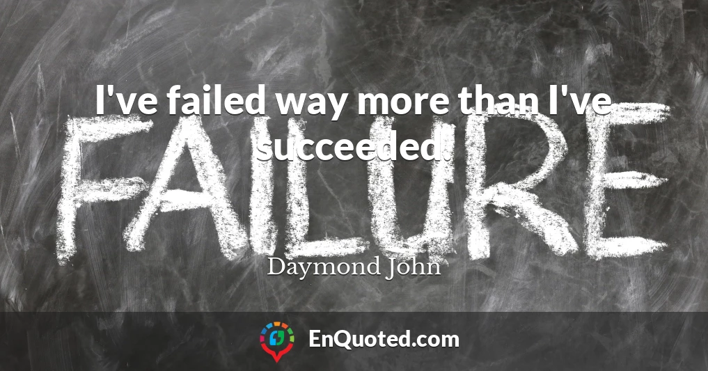 I've failed way more than I've succeeded.