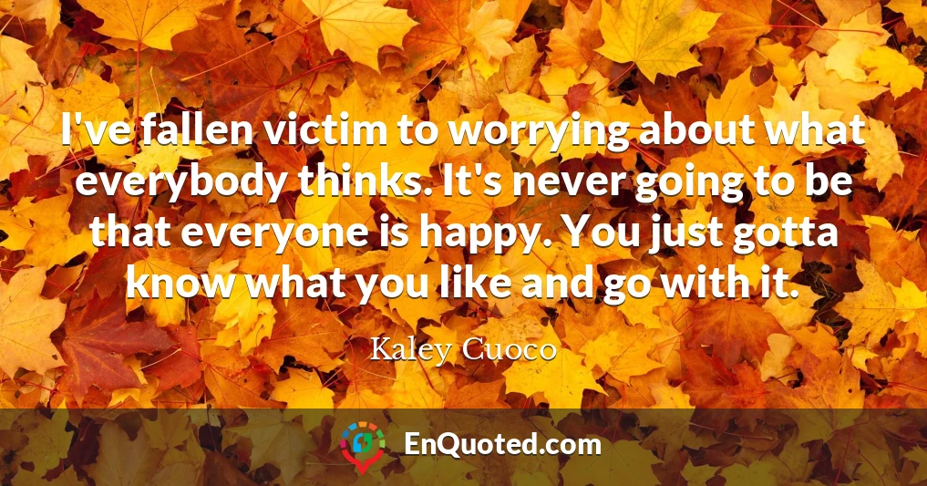 I've fallen victim to worrying about what everybody thinks. It's never going to be that everyone is happy. You just gotta know what you like and go with it.