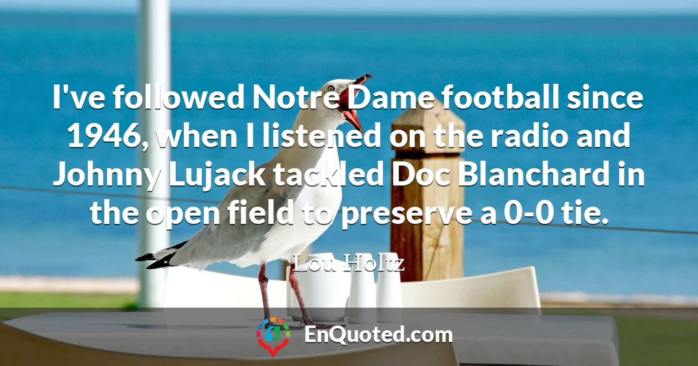 I've followed Notre Dame football since 1946, when I listened on the radio and Johnny Lujack tackled Doc Blanchard in the open field to preserve a 0-0 tie.