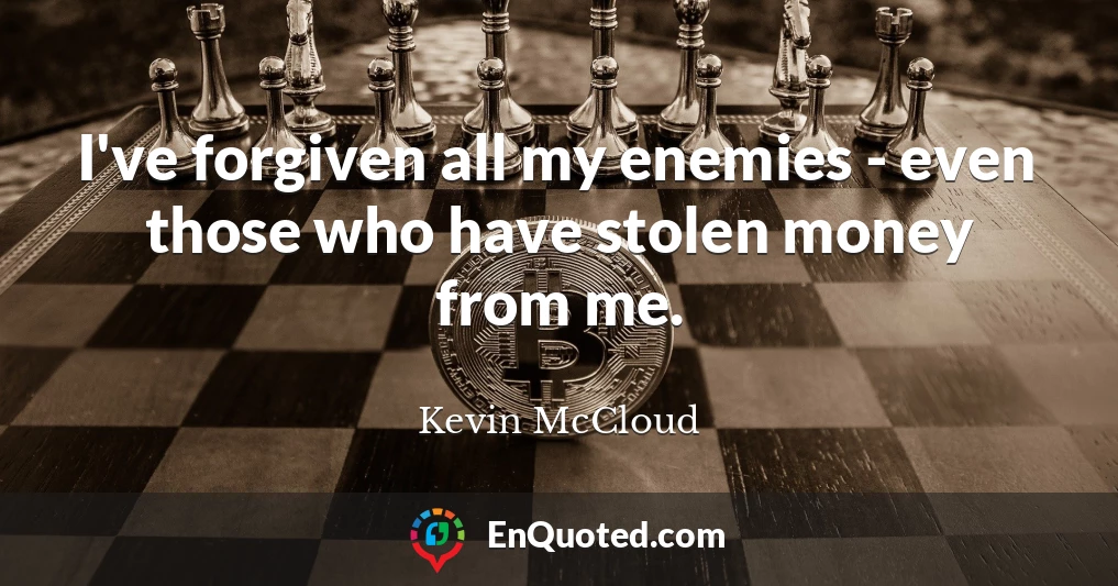 I've forgiven all my enemies - even those who have stolen money from me.