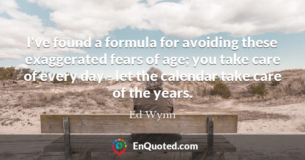 I've found a formula for avoiding these exaggerated fears of age; you take care of every day - let the calendar take care of the years.