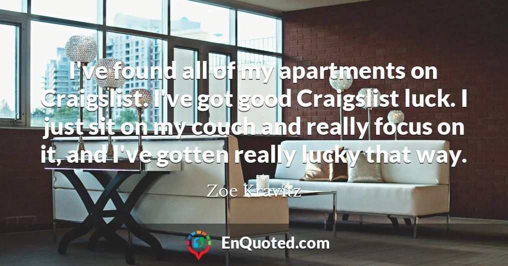 I've found all of my apartments on Craigslist. I've got good Craigslist luck. I just sit on my couch and really focus on it, and I've gotten really lucky that way.