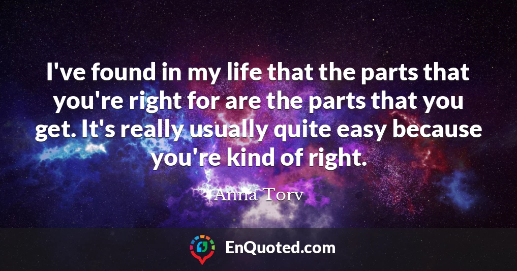 I've found in my life that the parts that you're right for are the parts that you get. It's really usually quite easy because you're kind of right.