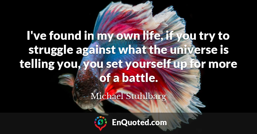 I've found in my own life, if you try to struggle against what the universe is telling you, you set yourself up for more of a battle.