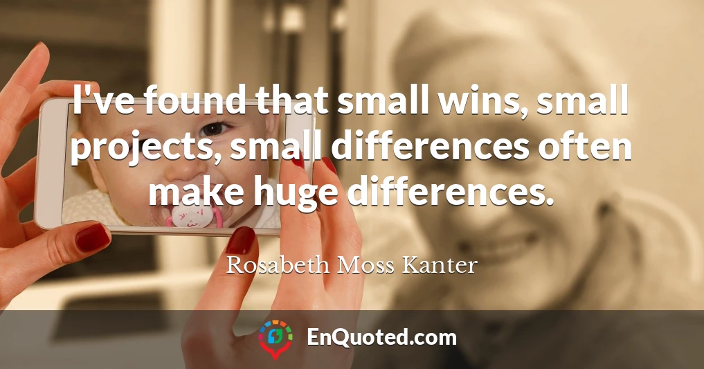 I've found that small wins, small projects, small differences often make huge differences.