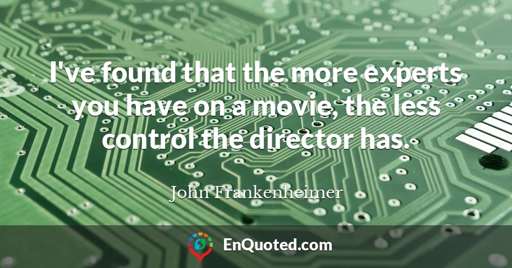 I've found that the more experts you have on a movie, the less control the director has.