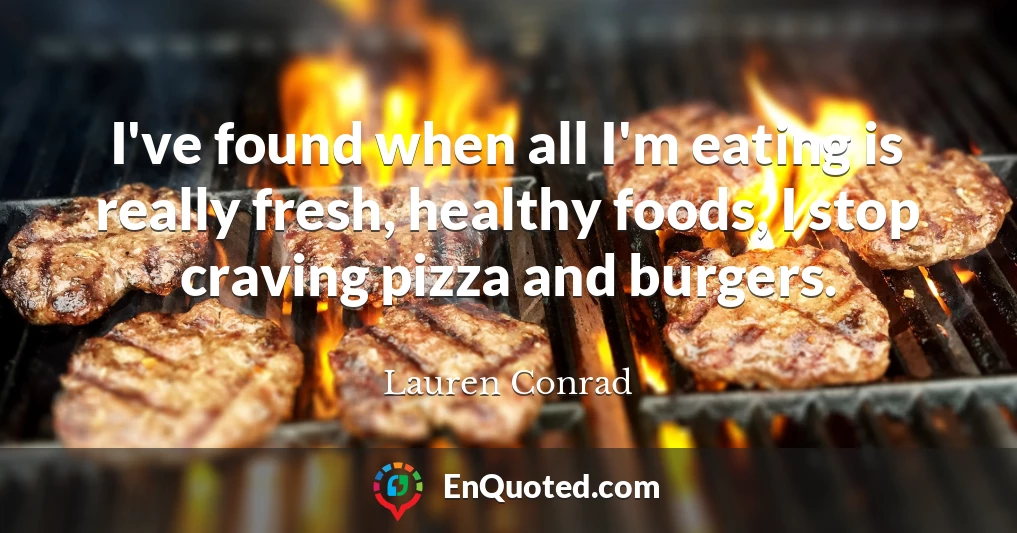 I've found when all I'm eating is really fresh, healthy foods, I stop craving pizza and burgers.