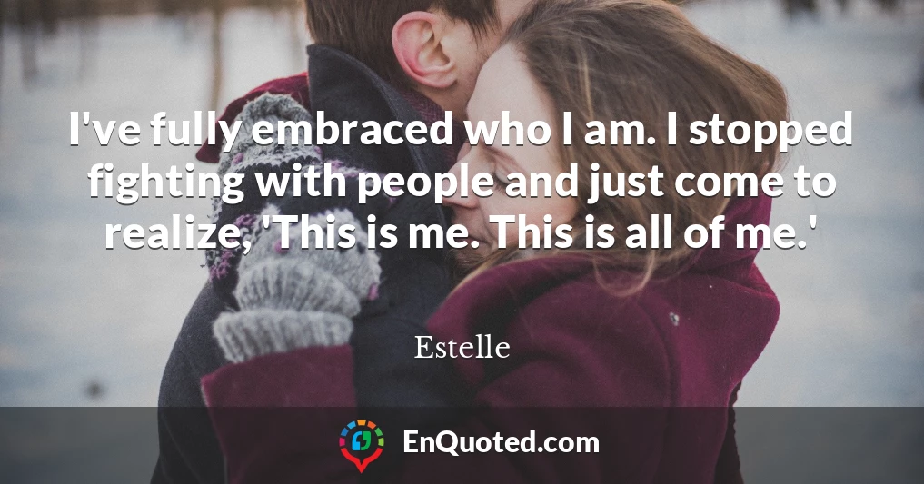 I've fully embraced who I am. I stopped fighting with people and just come to realize, 'This is me. This is all of me.'