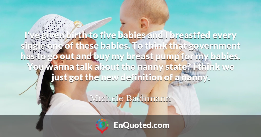 I've given birth to five babies and I breastfed every single one of these babies. To think that government has to go out and buy my breast pump for my babies. You wanna talk about the nanny state? I think we just got the new definition of a nanny.