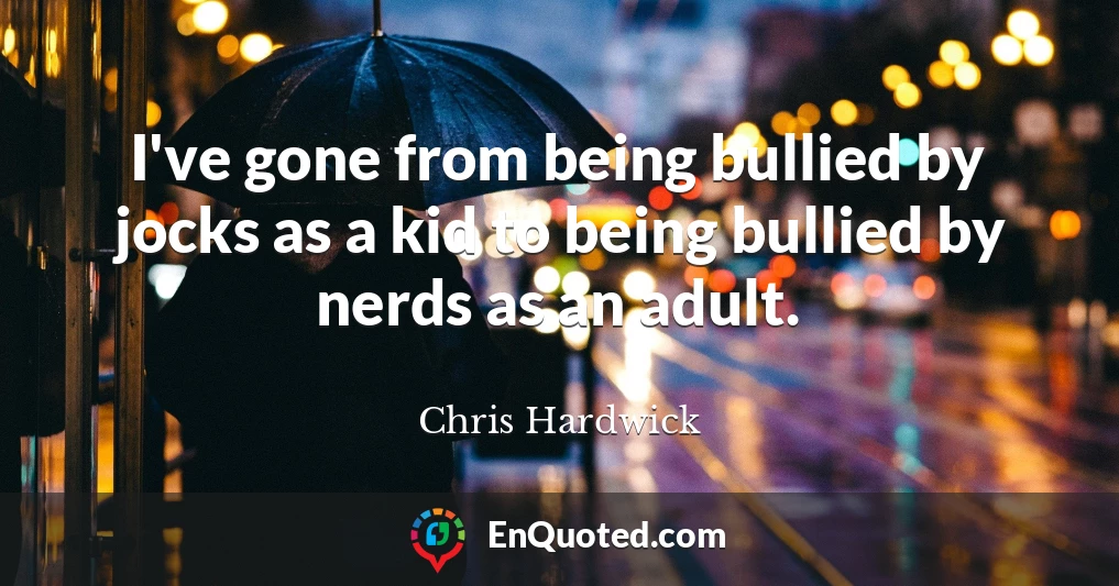 I've gone from being bullied by jocks as a kid to being bullied by nerds as an adult.