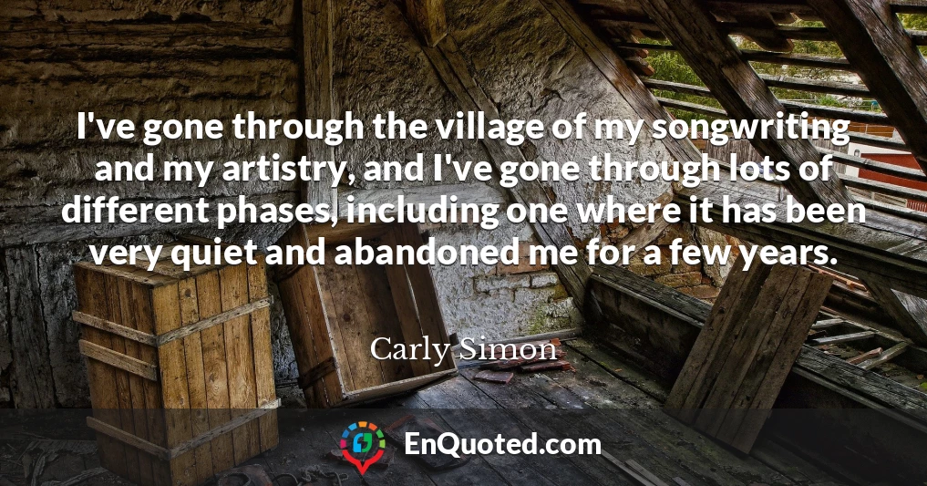I've gone through the village of my songwriting and my artistry, and I've gone through lots of different phases, including one where it has been very quiet and abandoned me for a few years.