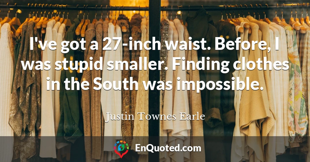 I've got a 27-inch waist. Before, I was stupid smaller. Finding clothes in the South was impossible.