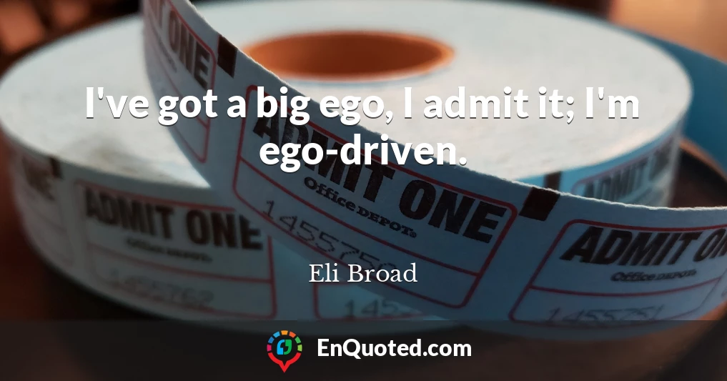 I've got a big ego, I admit it; I'm ego-driven.