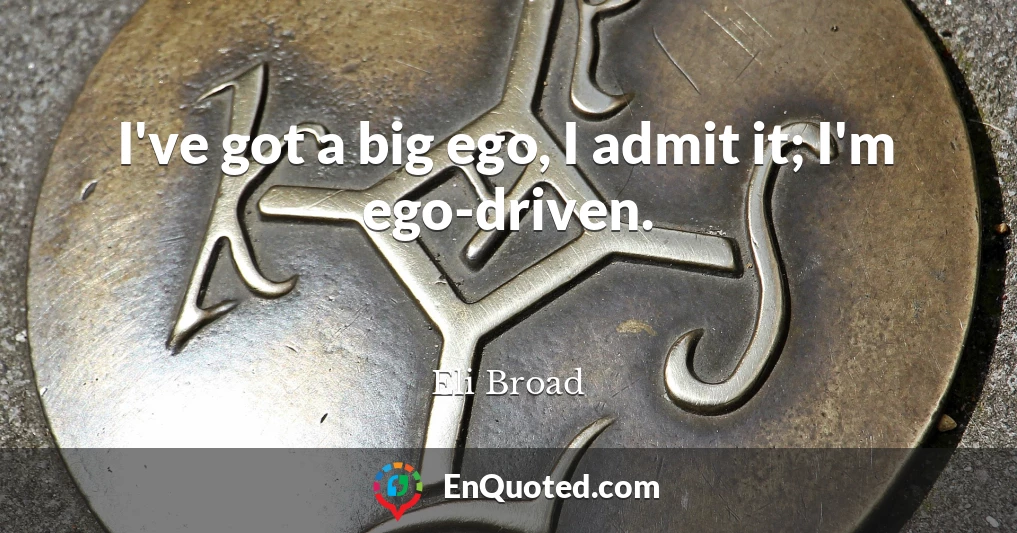 I've got a big ego, I admit it; I'm ego-driven.