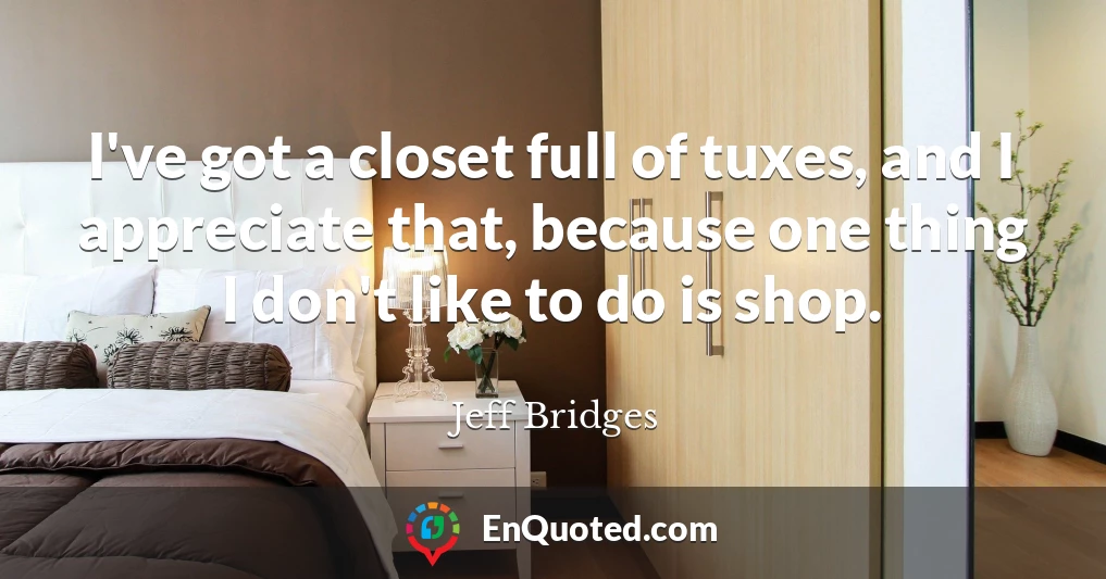 I've got a closet full of tuxes, and I appreciate that, because one thing I don't like to do is shop.