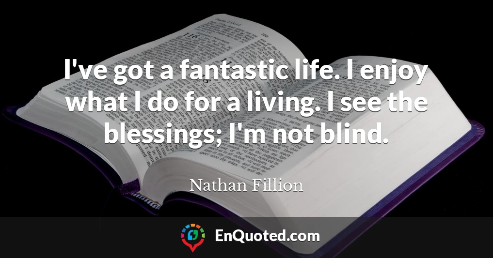 I've got a fantastic life. I enjoy what I do for a living. I see the blessings; I'm not blind.