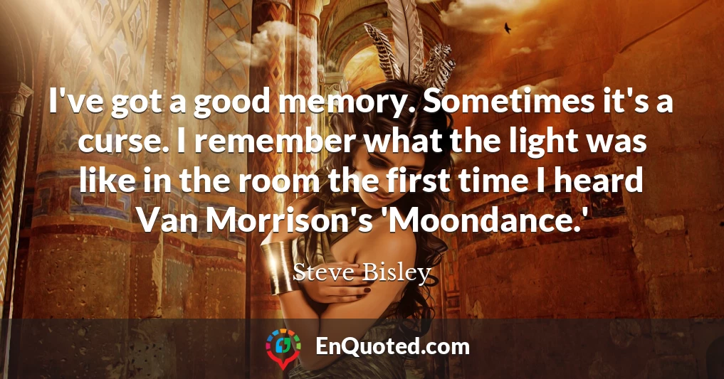 I've got a good memory. Sometimes it's a curse. I remember what the light was like in the room the first time I heard Van Morrison's 'Moondance.'