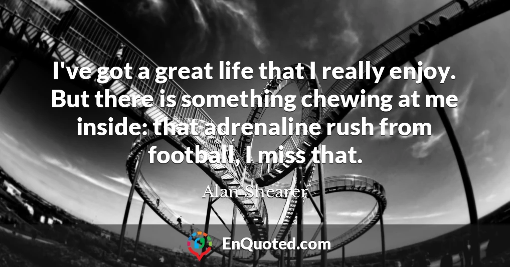 I've got a great life that I really enjoy. But there is something chewing at me inside: that adrenaline rush from football, I miss that.