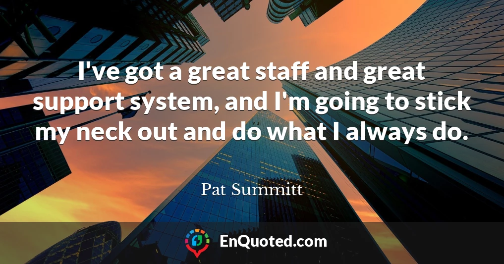 I've got a great staff and great support system, and I'm going to stick my neck out and do what I always do.