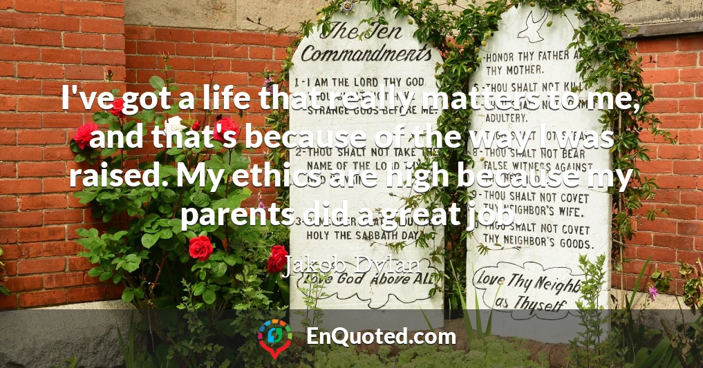 I've got a life that really matters to me, and that's because of the way I was raised. My ethics are high because my parents did a great job.