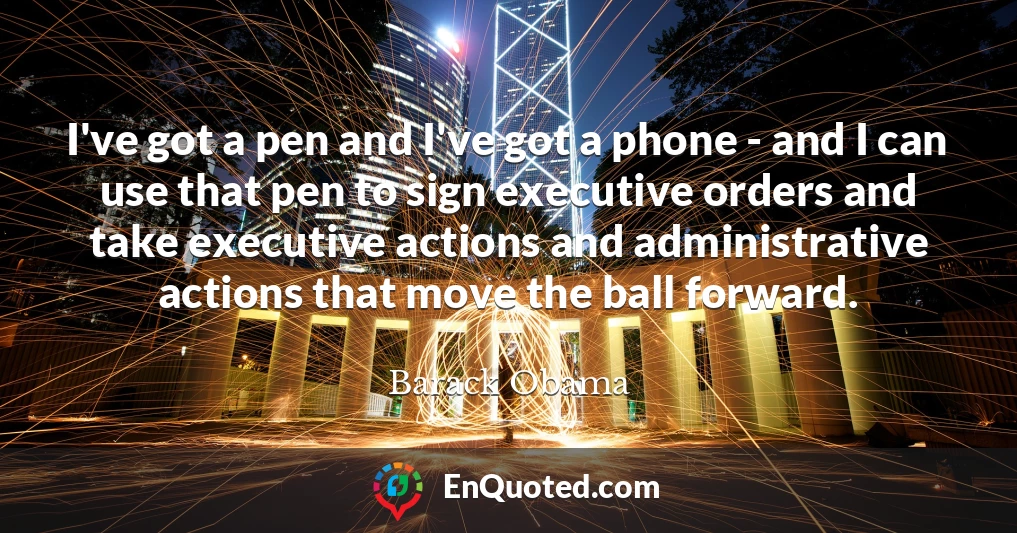 I've got a pen and I've got a phone - and I can use that pen to sign executive orders and take executive actions and administrative actions that move the ball forward.