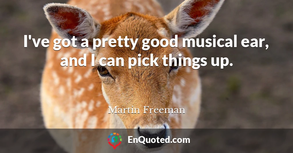 I've got a pretty good musical ear, and I can pick things up.