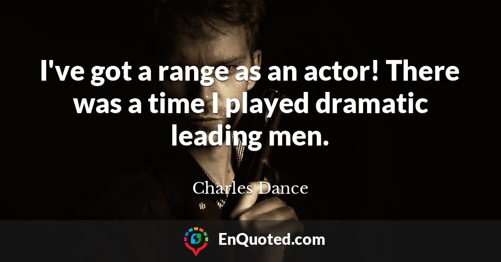 I've got a range as an actor! There was a time I played dramatic leading men.