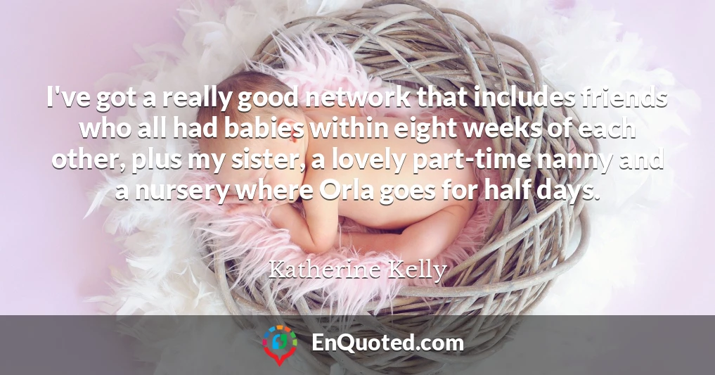 I've got a really good network that includes friends who all had babies within eight weeks of each other, plus my sister, a lovely part-time nanny and a nursery where Orla goes for half days.