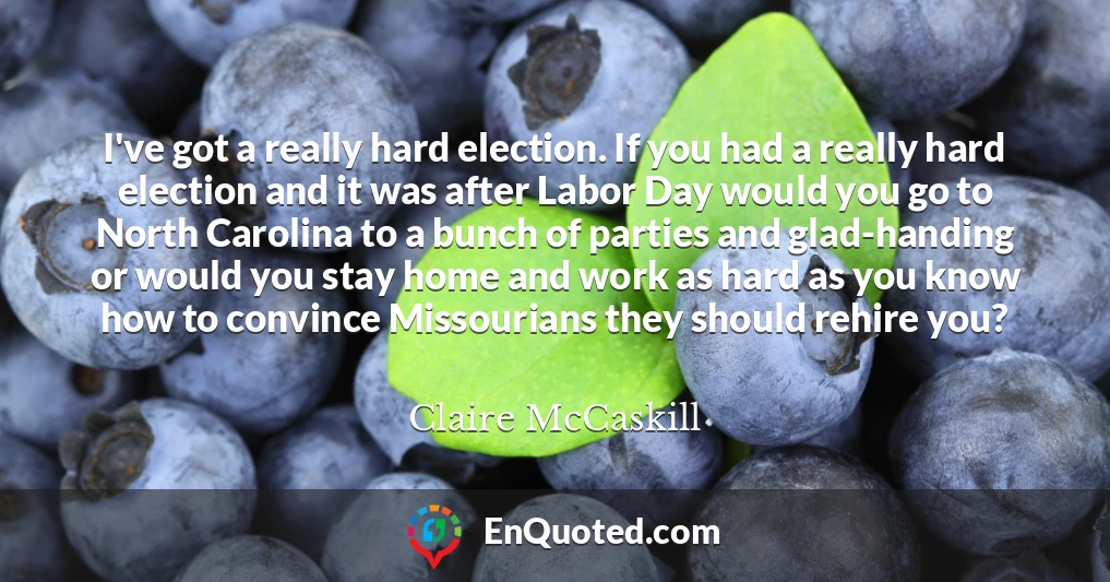 I've got a really hard election. If you had a really hard election and it was after Labor Day would you go to North Carolina to a bunch of parties and glad-handing or would you stay home and work as hard as you know how to convince Missourians they should rehire you?