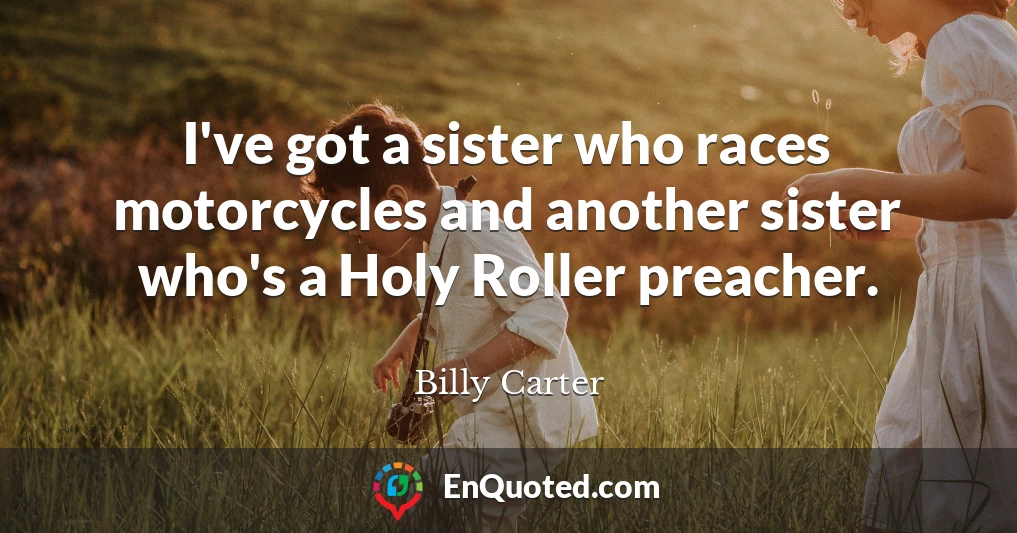 I've got a sister who races motorcycles and another sister who's a Holy Roller preacher.