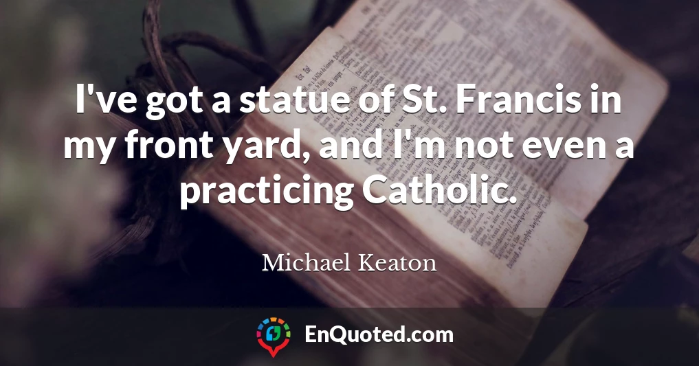 I've got a statue of St. Francis in my front yard, and I'm not even a practicing Catholic.