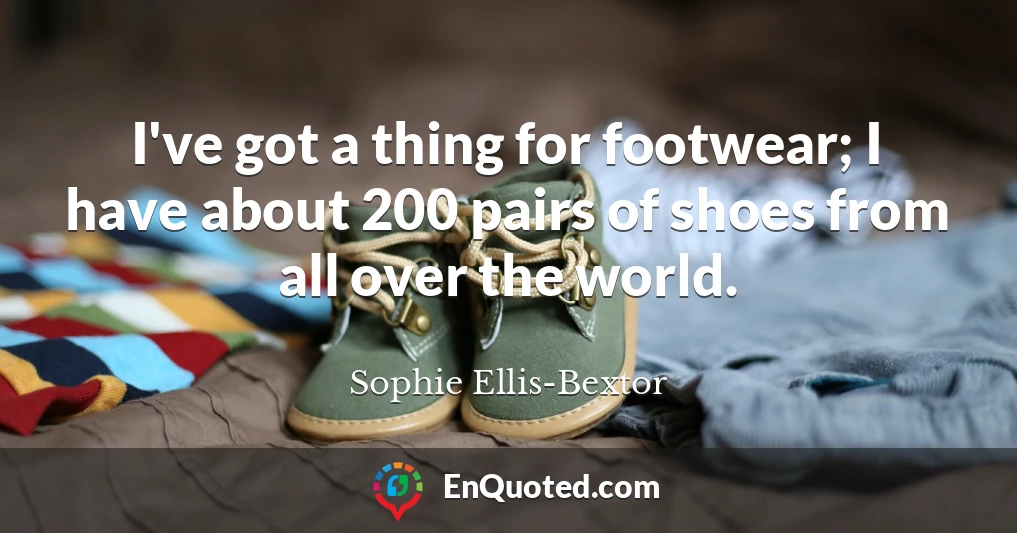 I've got a thing for footwear; I have about 200 pairs of shoes from all over the world.