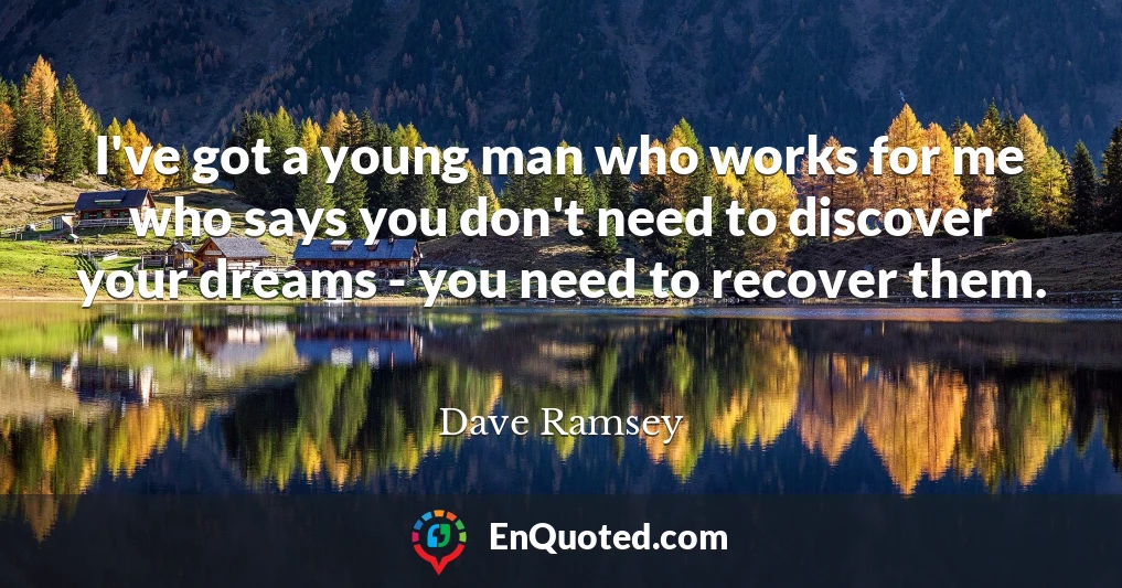 I've got a young man who works for me who says you don't need to discover your dreams - you need to recover them.