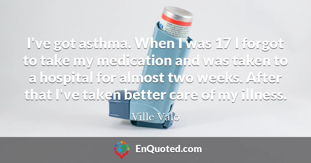 I've got asthma. When I was 17 I forgot to take my medication and was taken to a hospital for almost two weeks. After that I've taken better care of my illness.