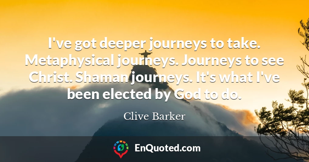 I've got deeper journeys to take. Metaphysical journeys. Journeys to see Christ. Shaman journeys. It's what I've been elected by God to do.