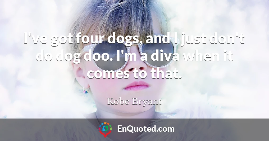 I've got four dogs, and I just don't do dog doo. I'm a diva when it comes to that.