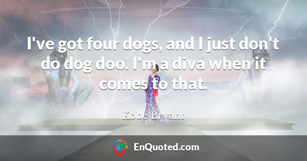 I've got four dogs, and I just don't do dog doo. I'm a diva when it comes to that.