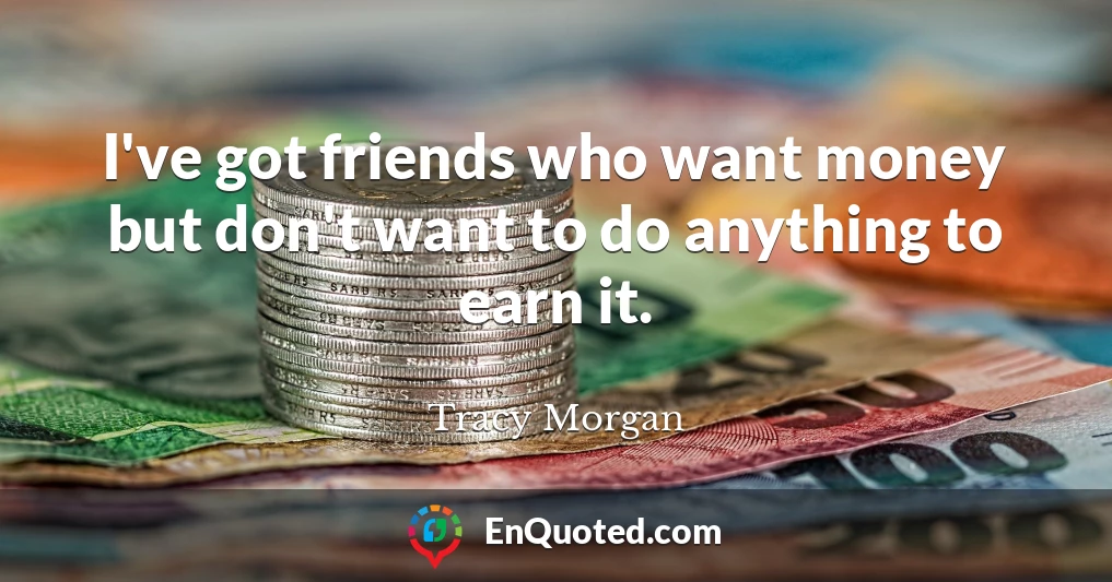 I've got friends who want money but don't want to do anything to earn it.