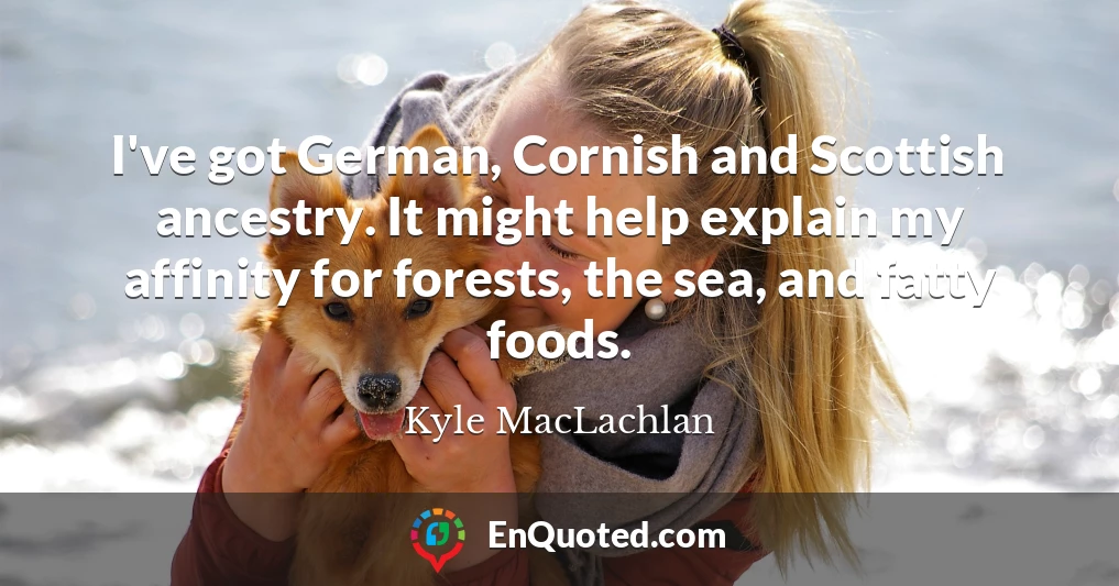I've got German, Cornish and Scottish ancestry. It might help explain my affinity for forests, the sea, and fatty foods.