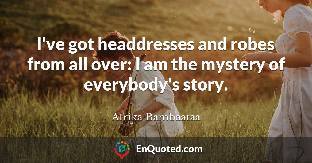 I've got headdresses and robes from all over: I am the mystery of everybody's story.
