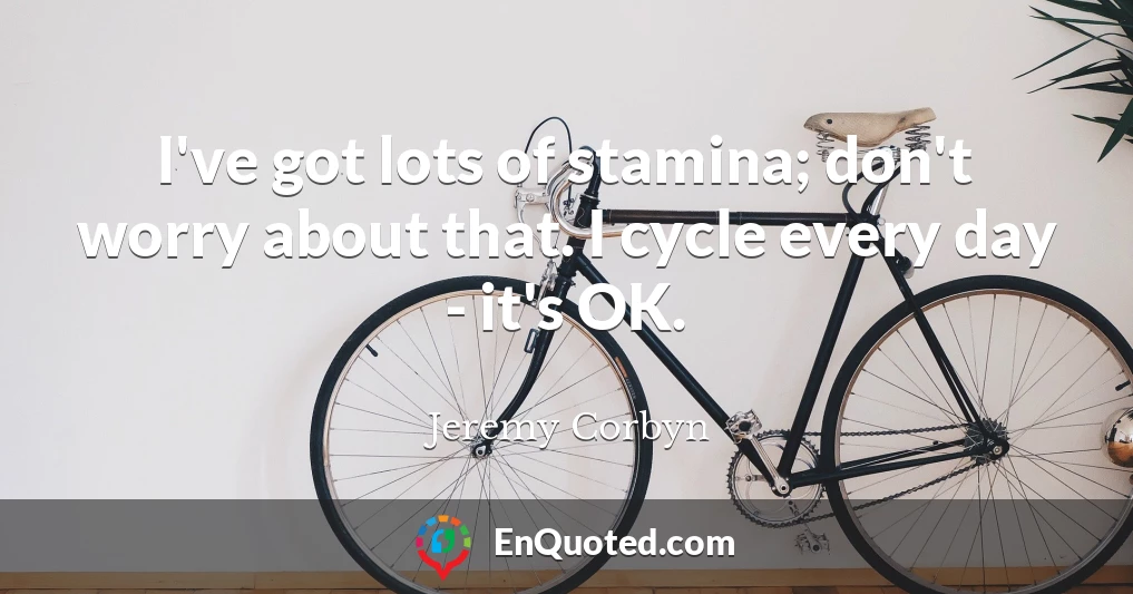 I've got lots of stamina; don't worry about that. I cycle every day - it's OK.