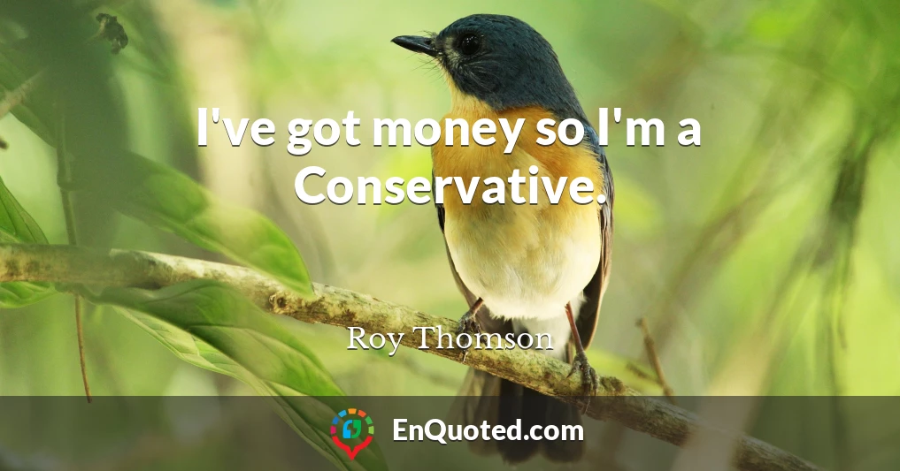 I've got money so I'm a Conservative.