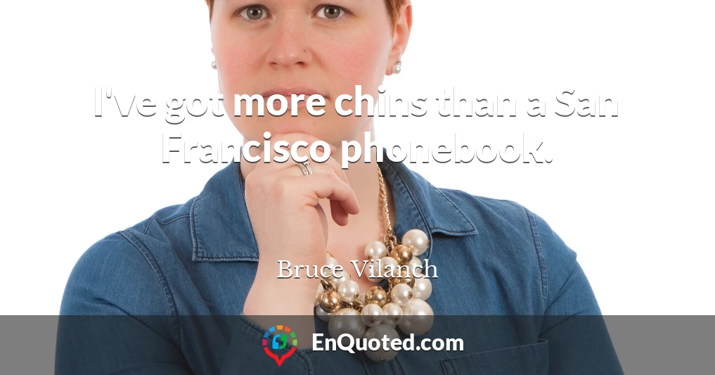 I've got more chins than a San Francisco phonebook.